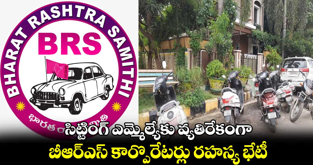 సిట్టింగ్ ఎమ్మెల్యేకు వ్యతిరేకంగా..  బీఆర్ఎస్  కార్పొరేటర్లు  రహస్య భేటీ  