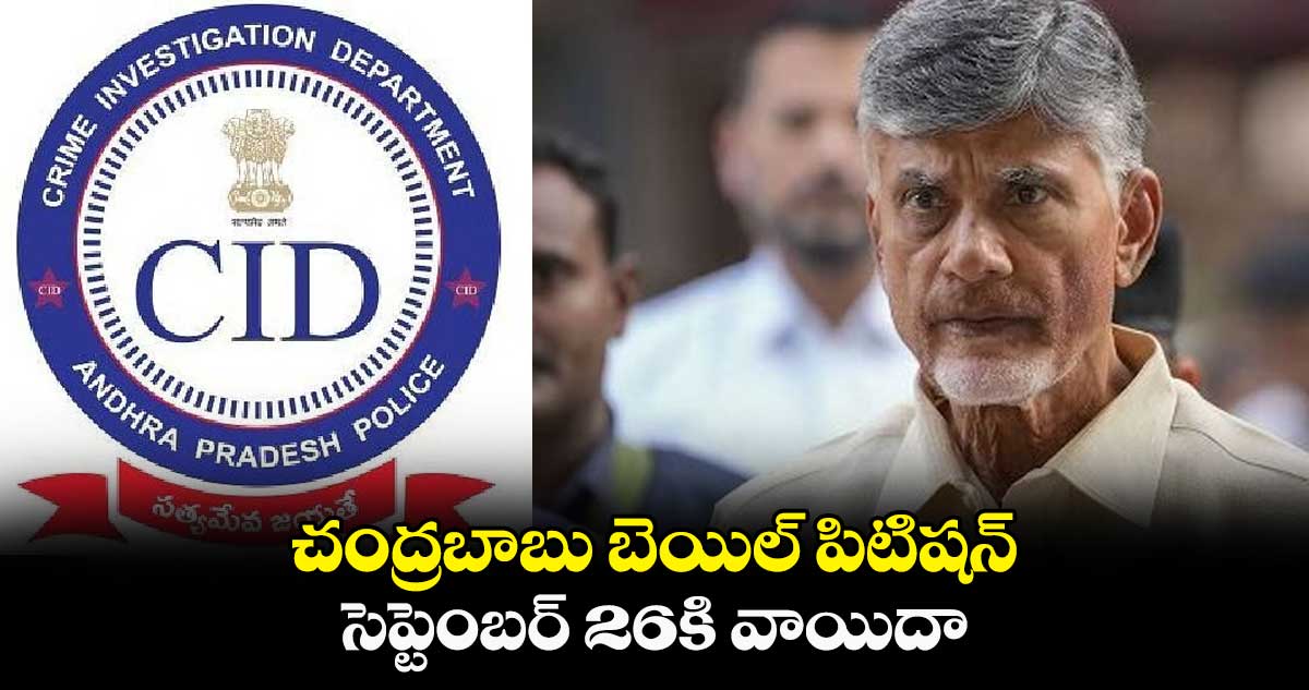 చంద్రబాబు బెయిల్ పిటిషన్ సెప్టెంబర్ 26కి వాయిదా