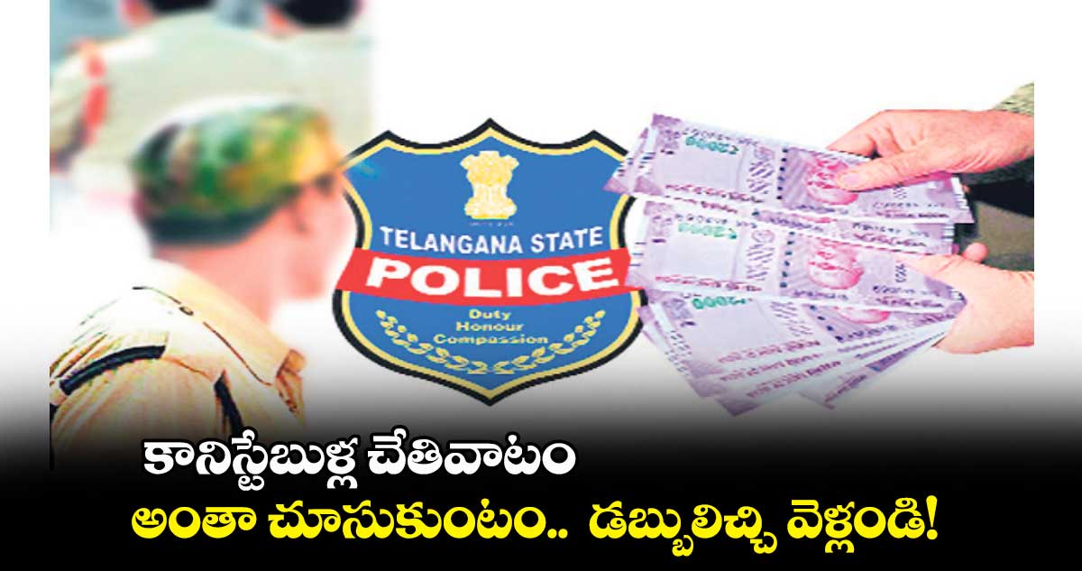 కానిస్టేబుళ్ల చేతివాటం... అంతా చూసుకుంటం.. డబ్బులిచ్చి వెళ్లండి!