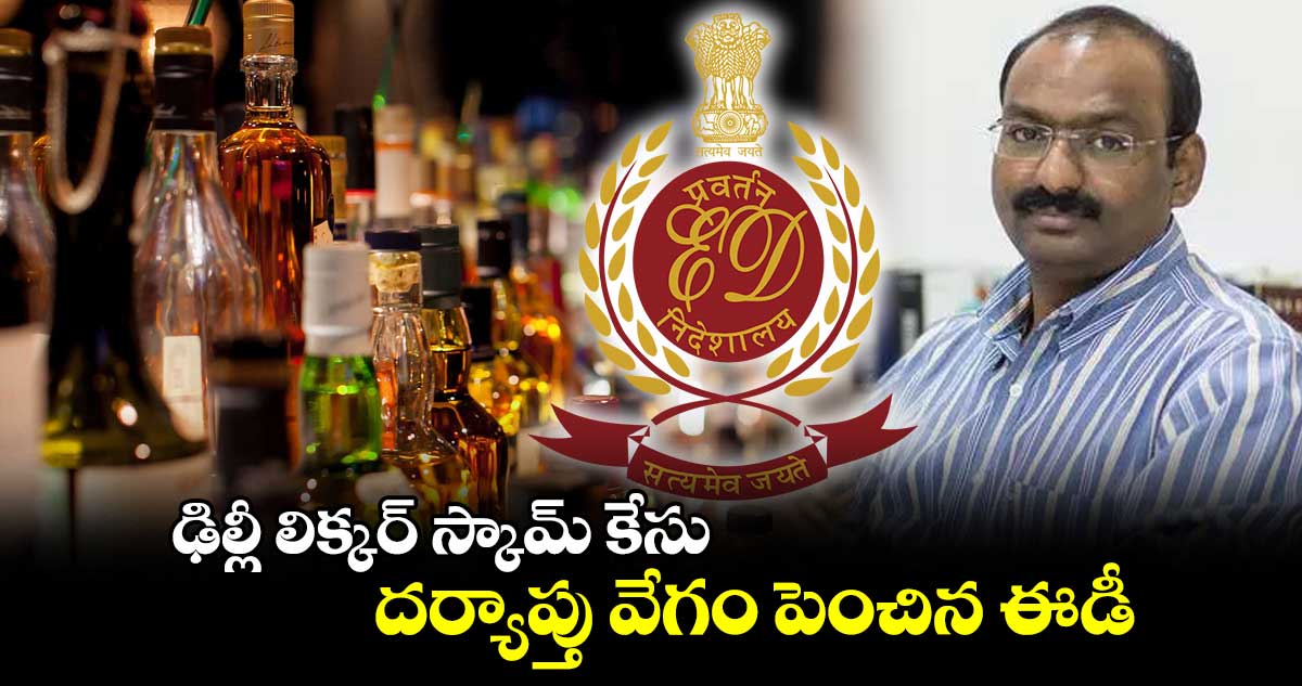 ఢిల్లీ లిక్కర్ స్కామ్ కేసు : దర్యాప్తు వేగం పెంచిన ఈడీ