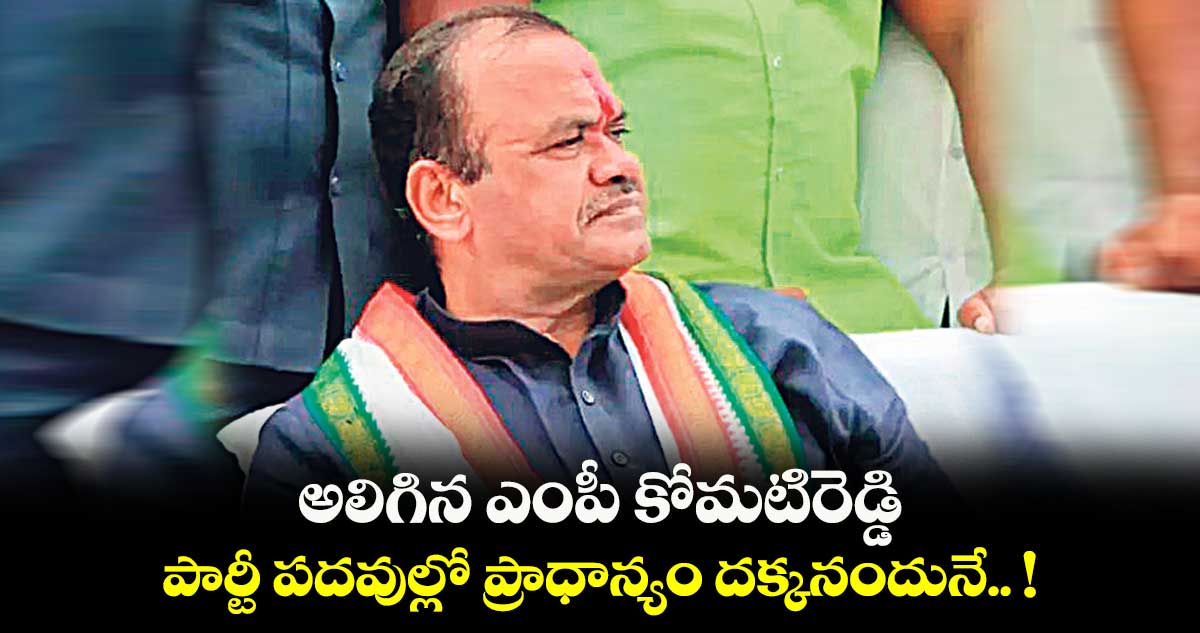 అలిగిన ఎంపీ కోమటిరెడ్డి.. పార్టీ పదవుల్లో ప్రాధాన్యం దక్కనందునే.. !