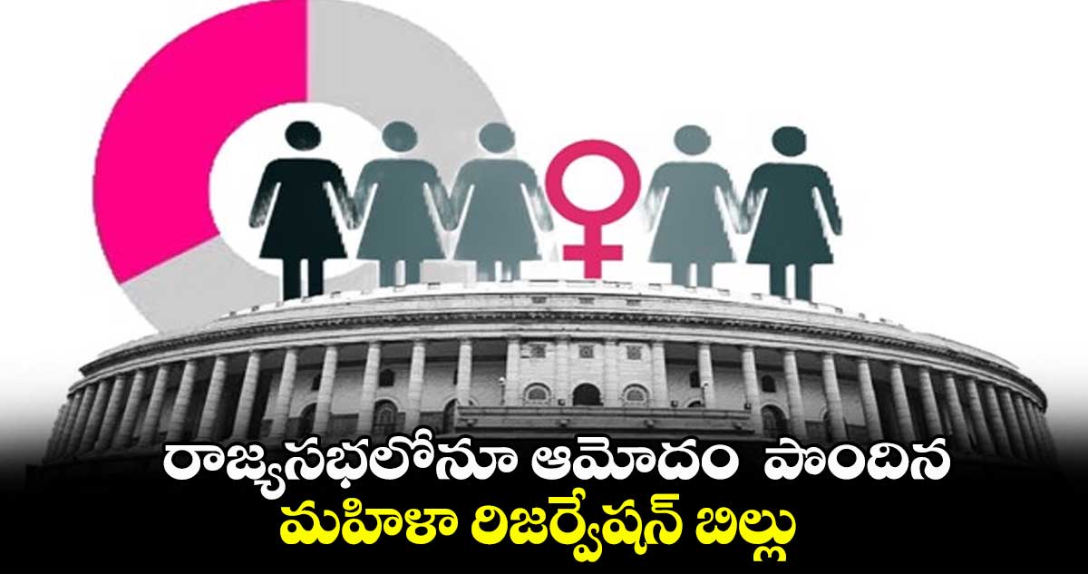 WomenReservationBill: రాజ్యసభలోనూ ఆమోదం పొందిన మహిళా రిజర్వేషన్ బిల్లు