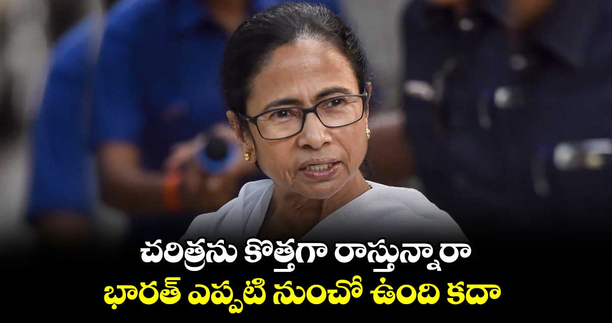 చరిత్రను కొత్తగా రాస్తున్నారా.. భారత్ ఎప్పటి నుంచో ఉంది కదా : మమతా బెనర్జీ