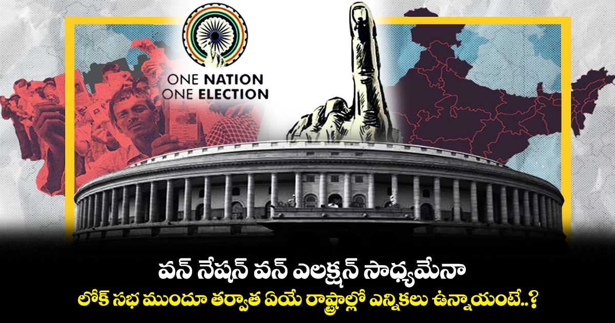 వన్ నేషన్ -వన్ ఎలక్షన్ సాధ్యమేనా.. లోక్ సభ ముందూ తర్వాత ఏయే రాష్ట్రాల్లో ఎన్నికలు ఉన్నాయంటే..?