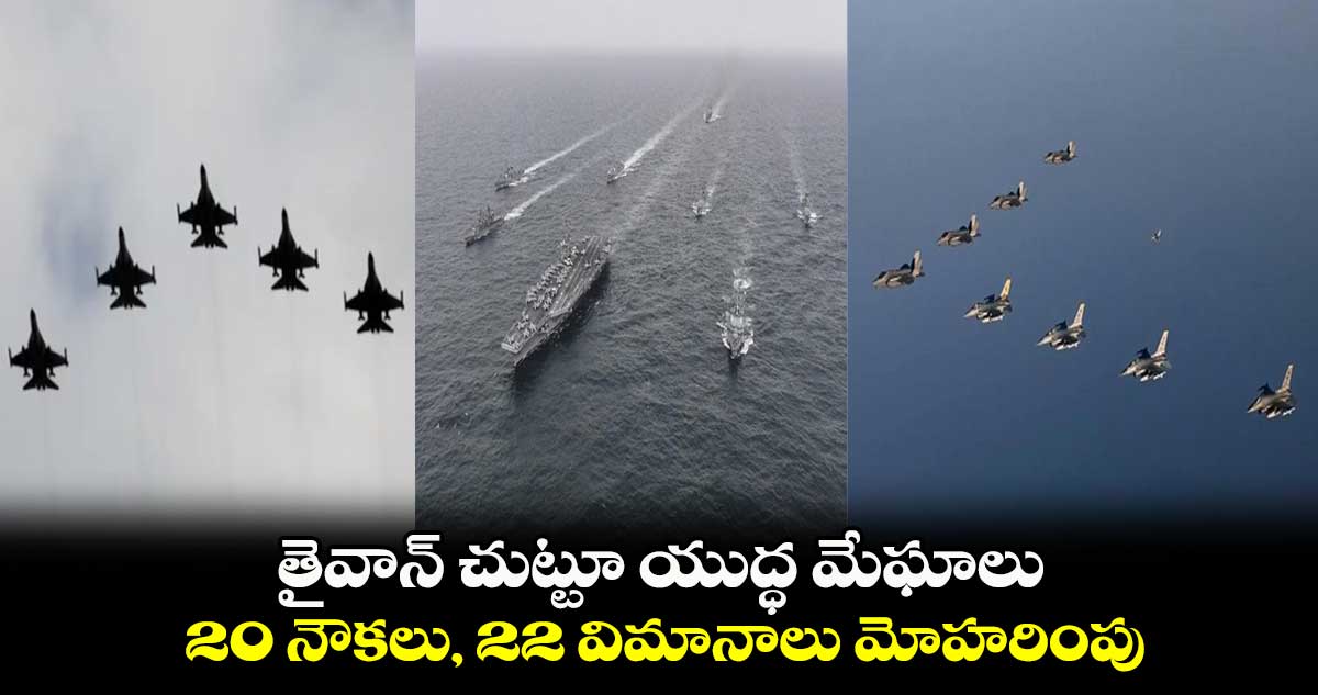 తైవాన్ చుట్టూ యుద్ధ మేఘాలు : 20 నౌకలు, 22 విమానాలు మోహరింపు