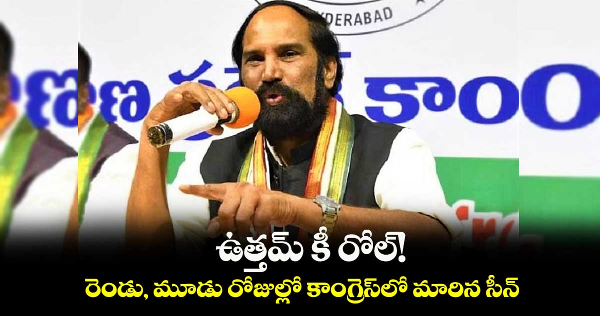 ఉత్తమ్ కీ రోల్! రెండు, మూడు రోజుల్లో కాంగ్రెస్⁬లో మారిన సీన్