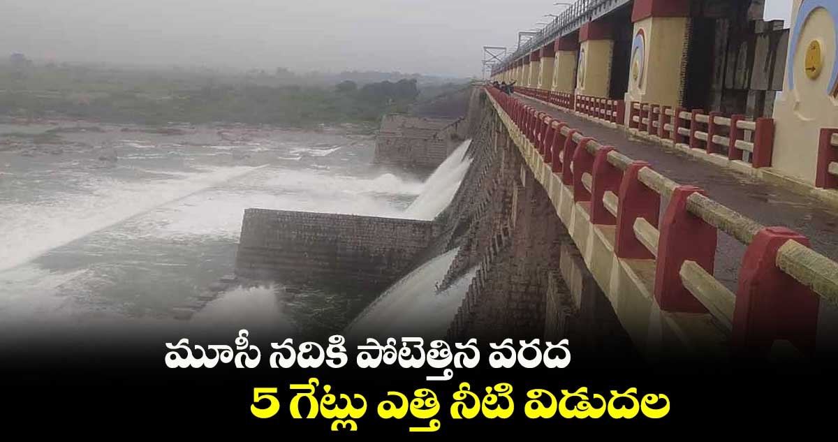 మూసీ నదికి పోటెత్తిన వరద.. 5 గేట్లు ఎత్తి నీటి విడుదల