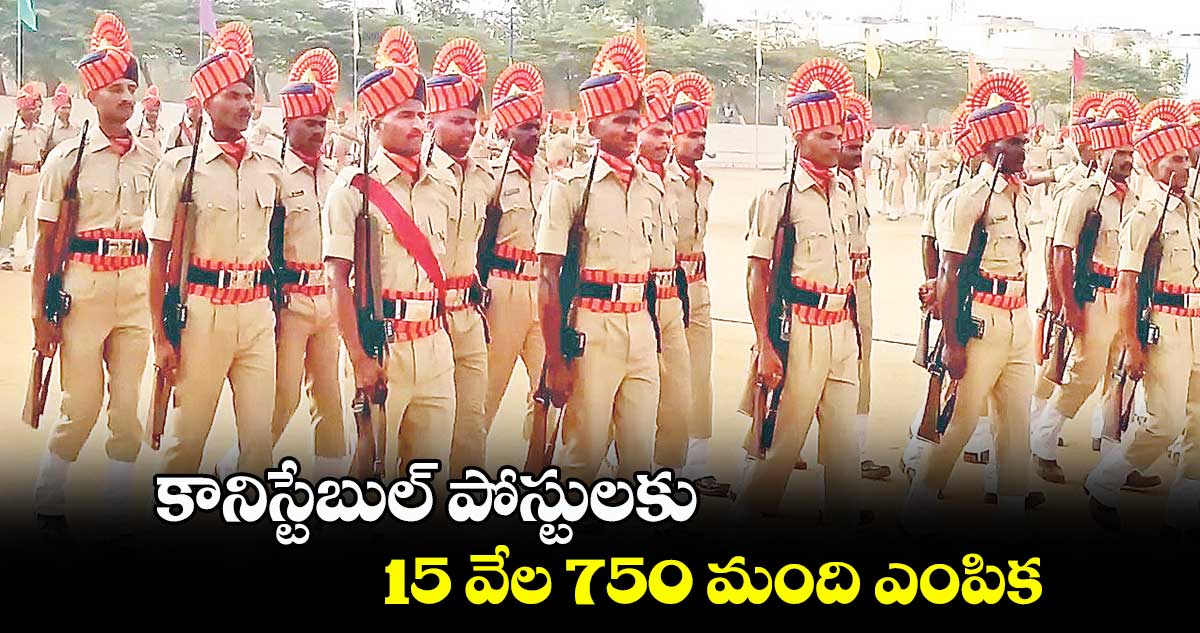 కానిస్టేబుల్ పోస్టులకు 15 వేల 750 మంది ఎంపిక