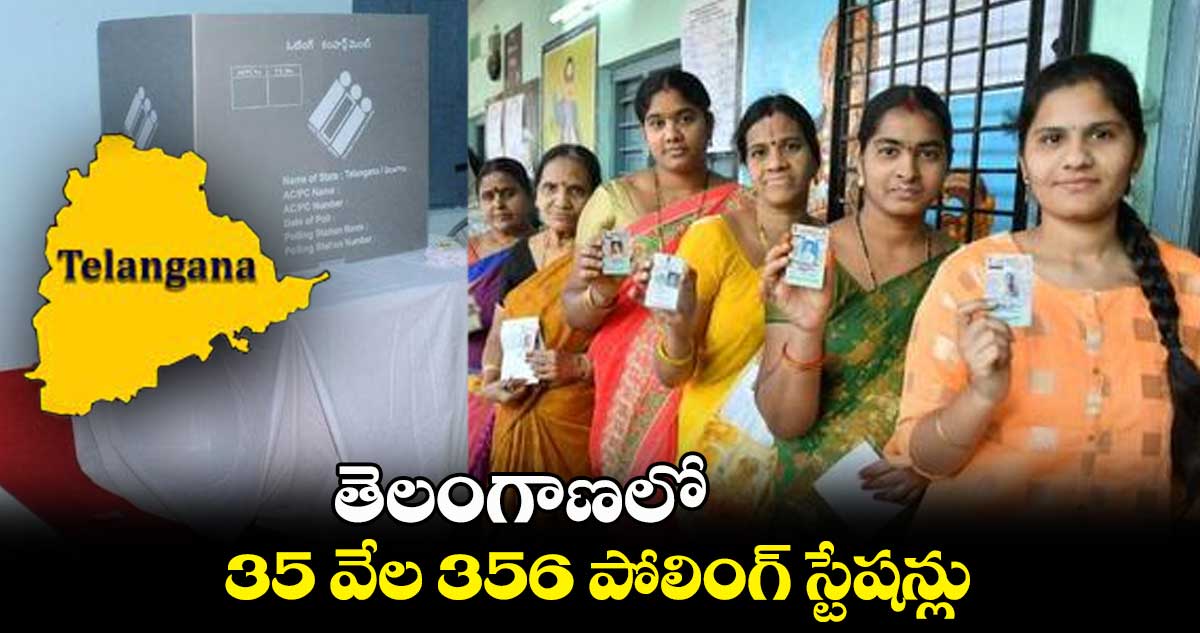 తెలంగాణలో 35 వేల 356 పోలింగ్ స్టేషన్లు