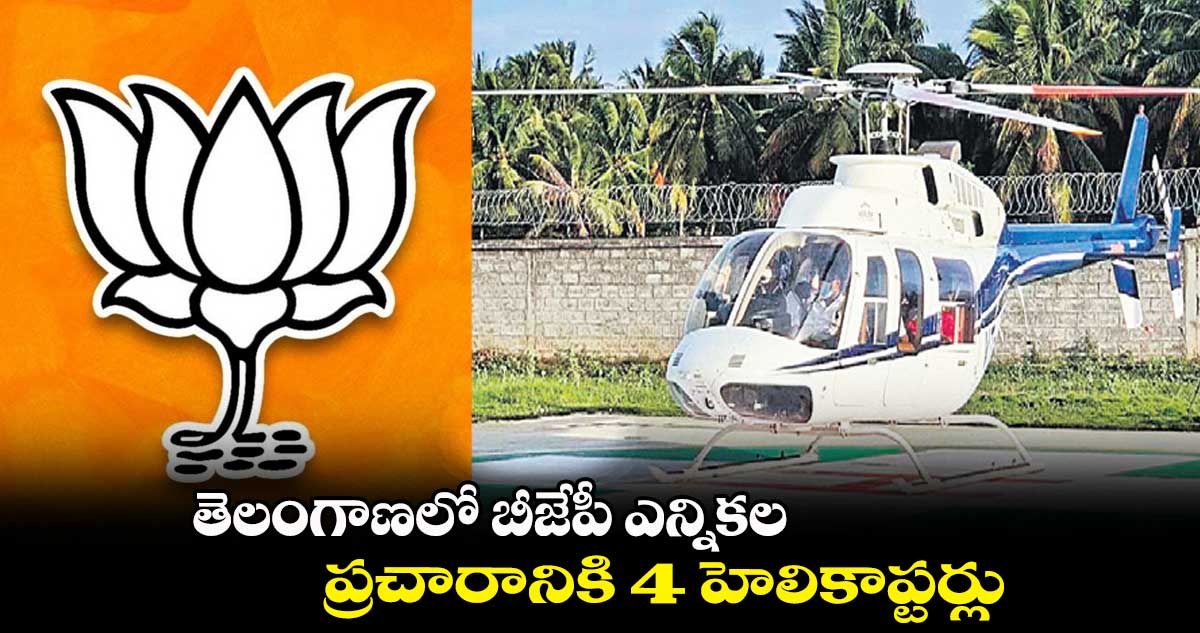తెలంగాణలో బీజేపీ ఎన్నికల ప్రచారానికి 4 హెలికాప్టర్లు