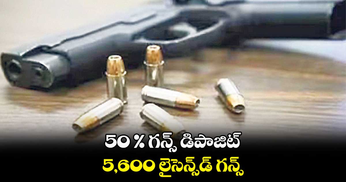 50 % గన్స్ డిపాజిట్.. 5,600 లైసెన్స్డ్ గన్స్