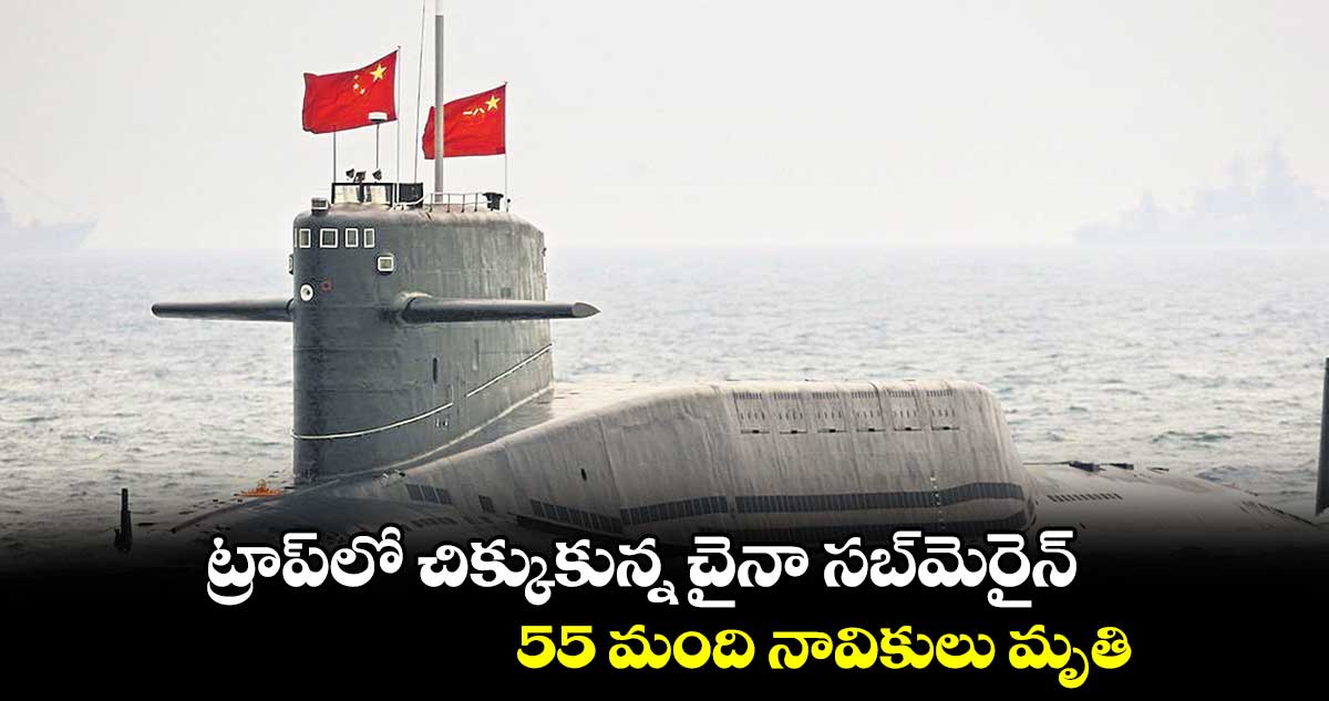 ట్రాప్లో చిక్కుకున్న చైనా సబ్మెరైన్.. 55 మంది నావికులు మృతి