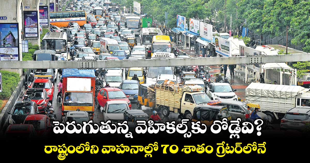 పెరుగుతున్న వెహికల్స్కు రోడ్లేవి?.. రాష్ట్రంలోని వాహనాల్లో 70 శాతం గ్రేటర్లోనే..