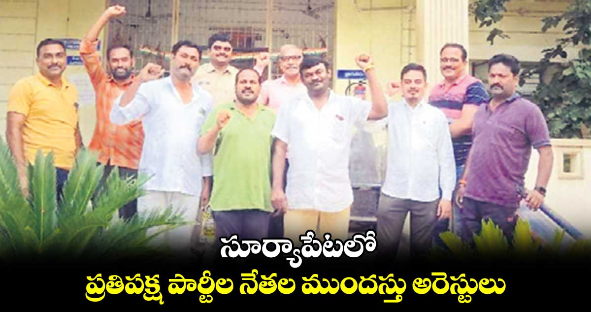 సూర్యాపేట పర్యటన నేపథ్యంలో ప్రతిపక్ష పార్టీల నేతలను ముందస్తు అరెస్టులు