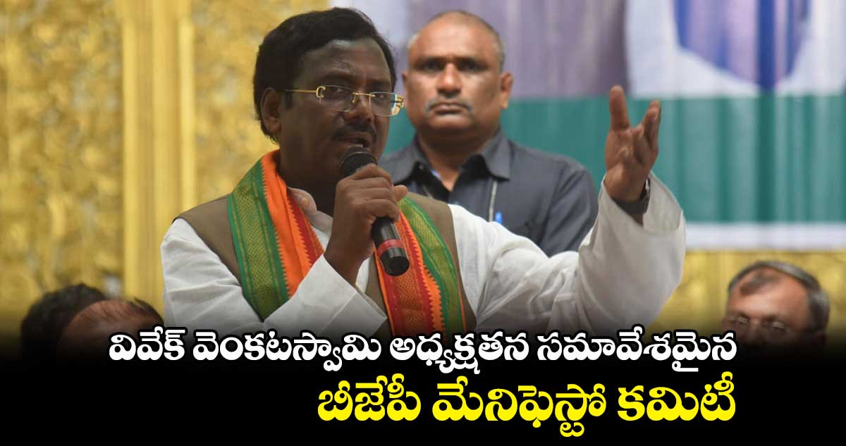వివేక్ వెంకటస్వామి అధ్యక్షతన సమావేశమైన బీజేపీ మేనిఫెస్టో కమిటీ