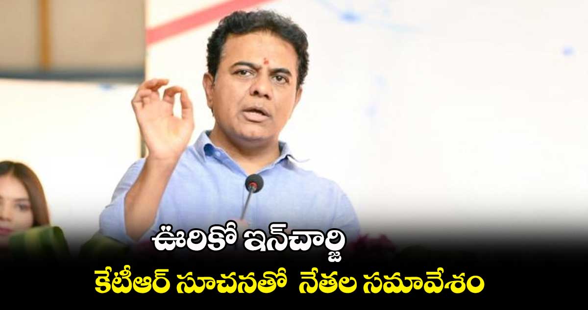 ఊరికో ఇన్చార్జి .. కేటీఆర్ సూచనతో నేతల సమావేశం