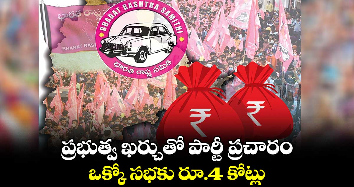 ప్రభుత్వ ఖర్చుతో పార్టీ ప్రచారం.. ఒక్కో సభకు రూ.4 కోట్లు