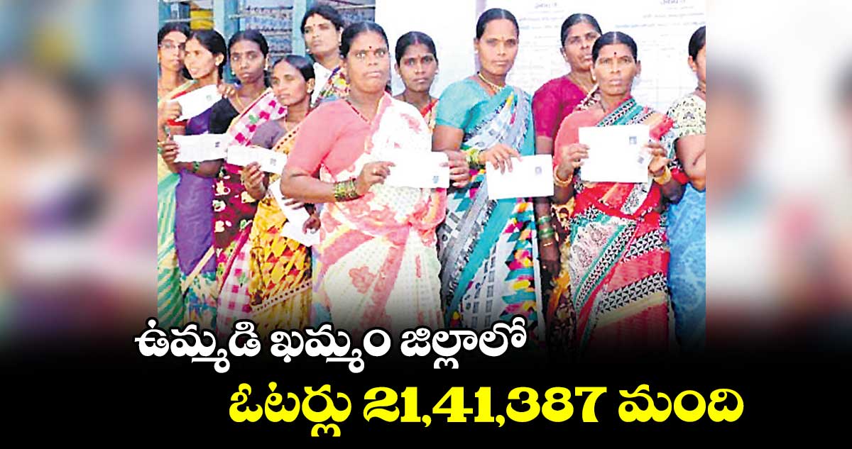 ఉమ్మడి ఖమ్మం జిల్లాలో..ఓటర్లు 21,41,387 మంది