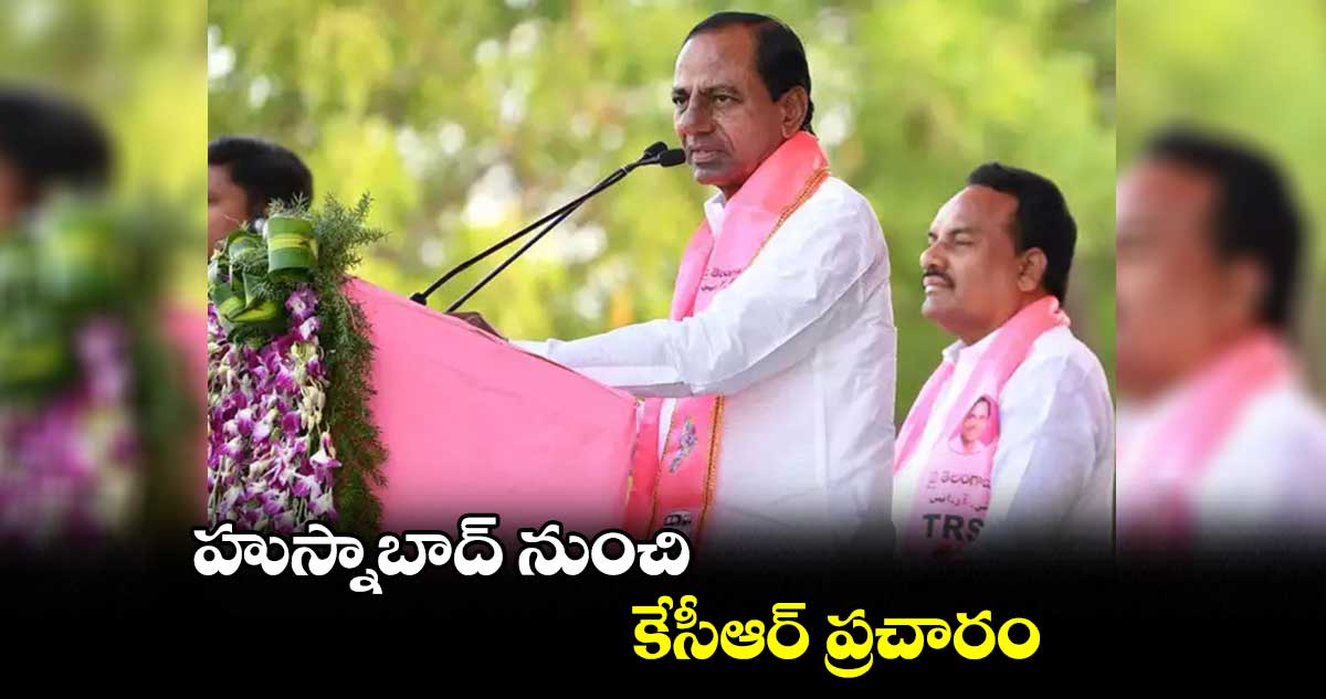 హుస్నాబాద్ నుంచి కేసీఆర్ ప్రచారం