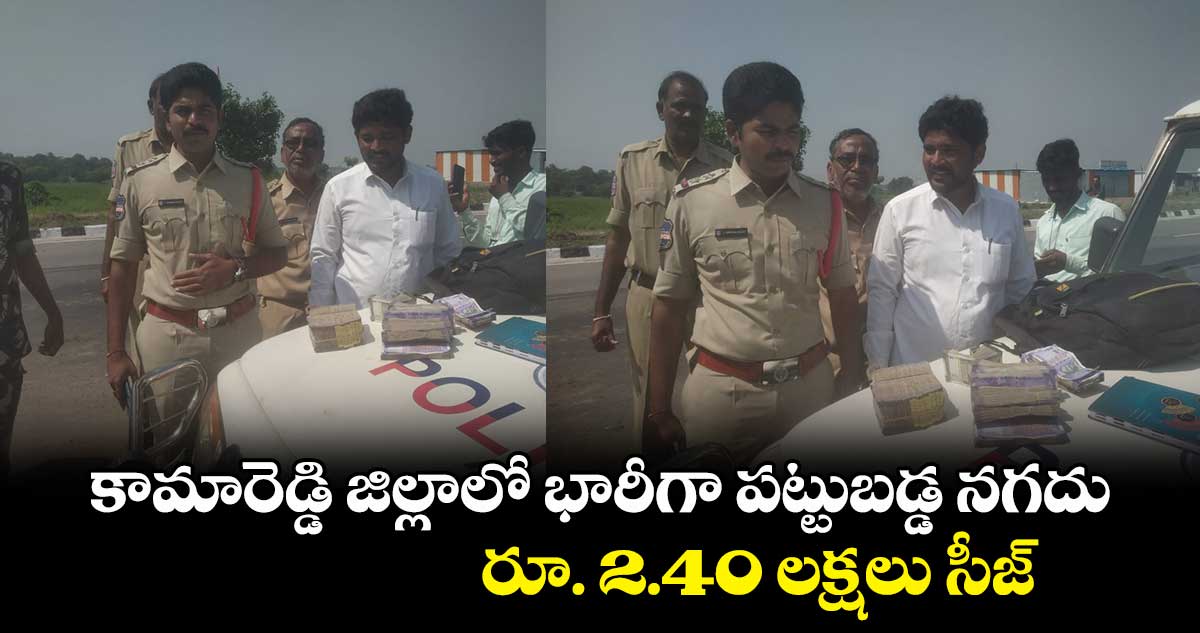 కామారెడ్డి జిల్లాలో భారీగా పట్టుబడ్డ నగదు.. రూ. 2.40 లక్షలు సీజ్