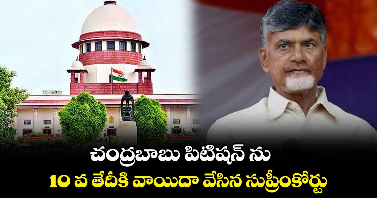 చంద్రబాబు పిటిషన్ ను10 వ తేదీకి వాయిదా వేసిన సుప్రీంకోర్టు