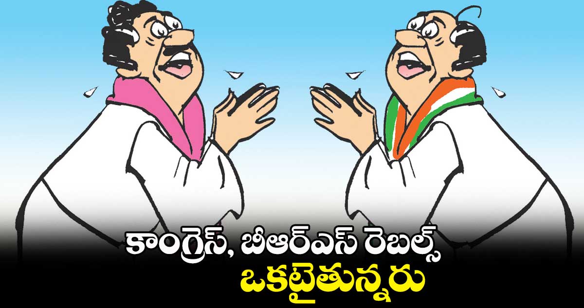 కాంగ్రెస్, బీఆర్ఎస్ రెబల్స్ ఒకటైతున్నరు