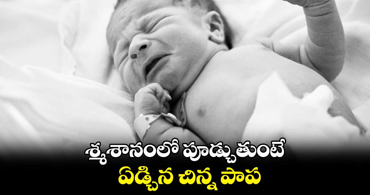 శ్మశానంలో పూడ్చుతుంటే.. ఏడ్చిన చిన్న పాప :డాక్టర్ డెత్ సర్టిఫికెట్ ఎలా ఇచ్చాడు..?