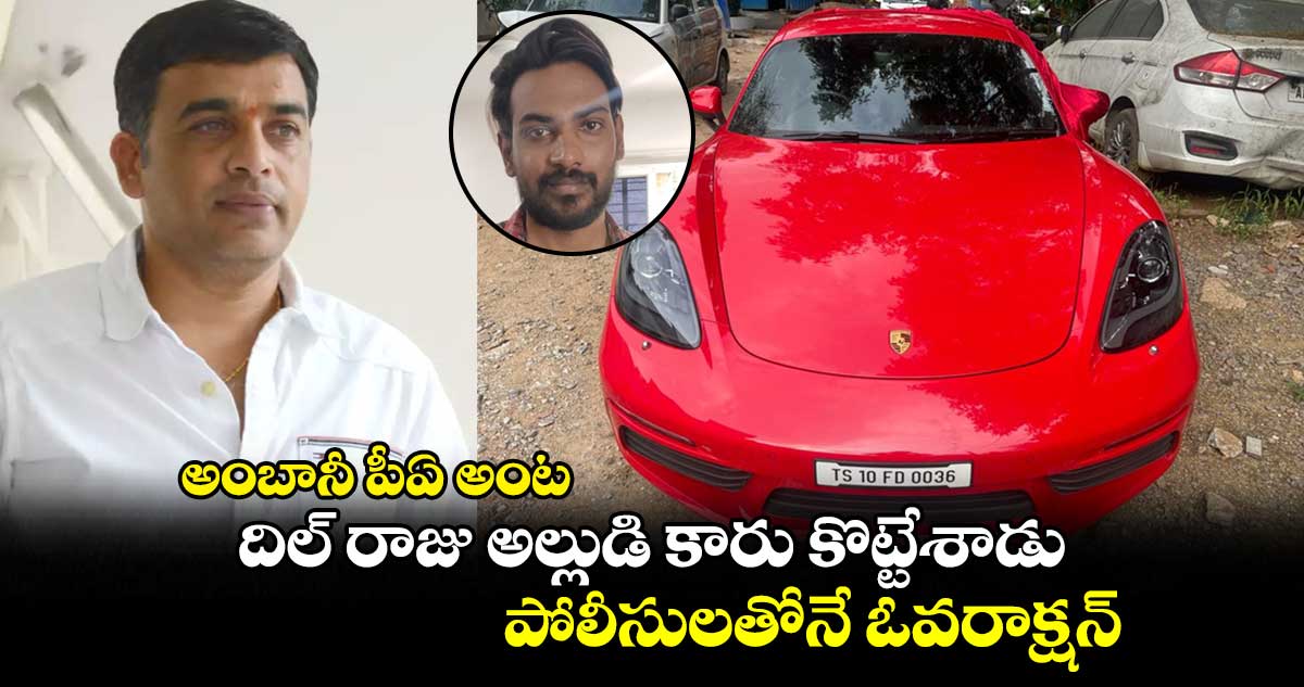 పెద్దారెడ్డి టైపోడు : అంబానీ పీఏ అంట.. దిల్ రాజు అల్లుడి కారు కొట్టేశాడు.. పోలీసులతోనే ఓవరాక్షన్