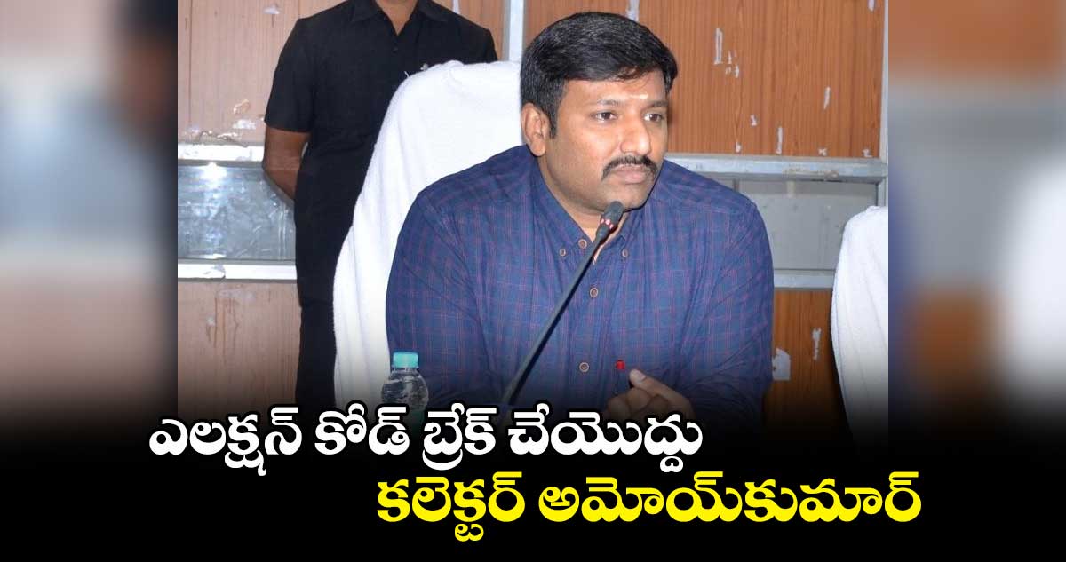 ఎలక్షన్ కోడ్ బ్రేక్ చేయొద్దు: కలెక్టర్ అమోయ్కుమార్