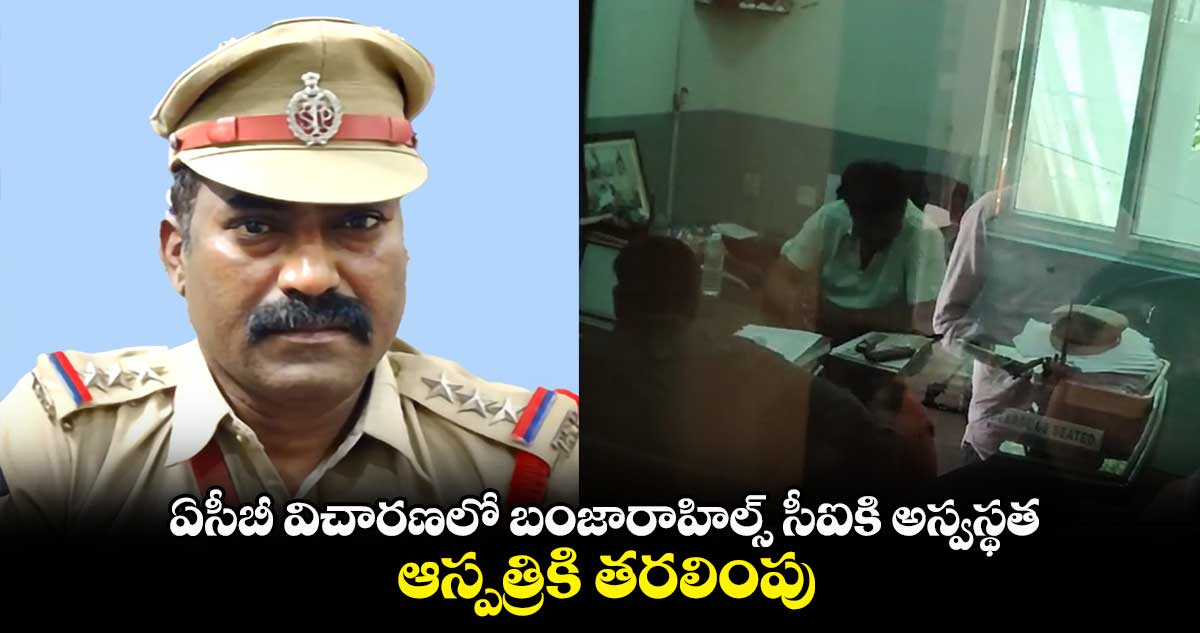 ఏసీబీ విచారణలో బంజారాహిల్స్ సీఐకి అస్వస్థత.. ఆస్పత్రికి తరలింపు