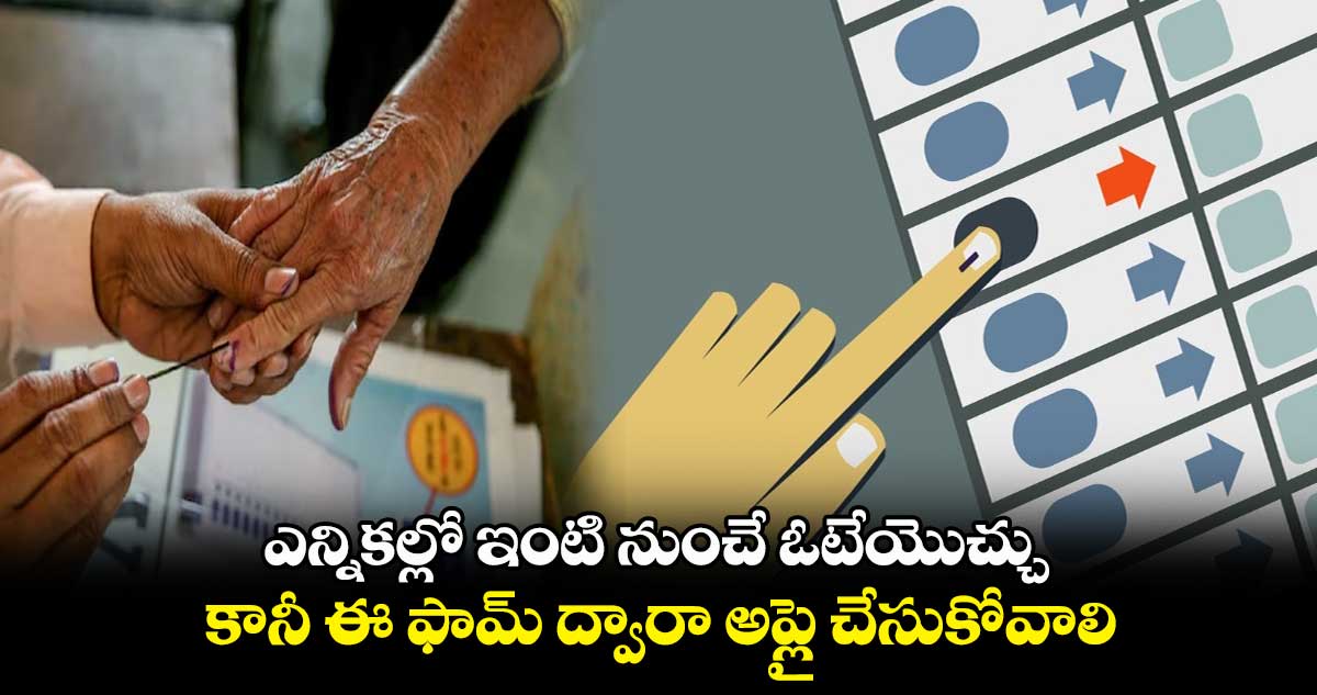 ఎన్నికల్లో ఇంటి నుంచే ఓటేయొచ్చు..కానీ ఈ ఫామ్ ద్వారా అప్లై చేసుకోవాలి