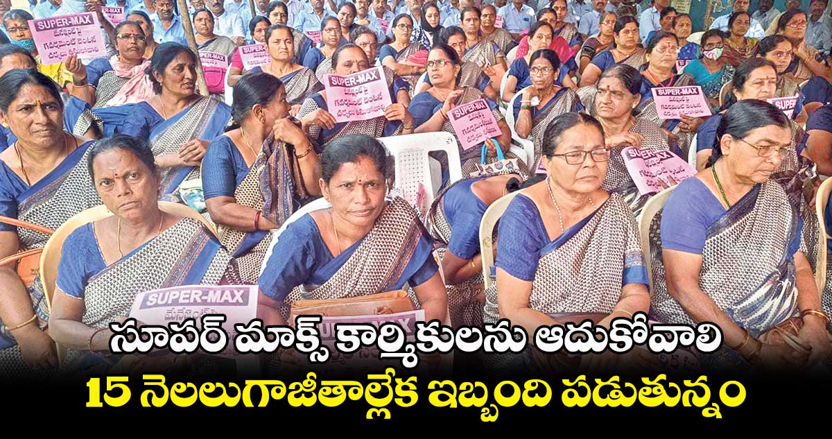 సూపర్ మాక్స్ కార్మికులను ఆదుకోవాలి.. 15 నెలలుగాజీతాల్లేక ఇబ్బంది పడుతున్నం 