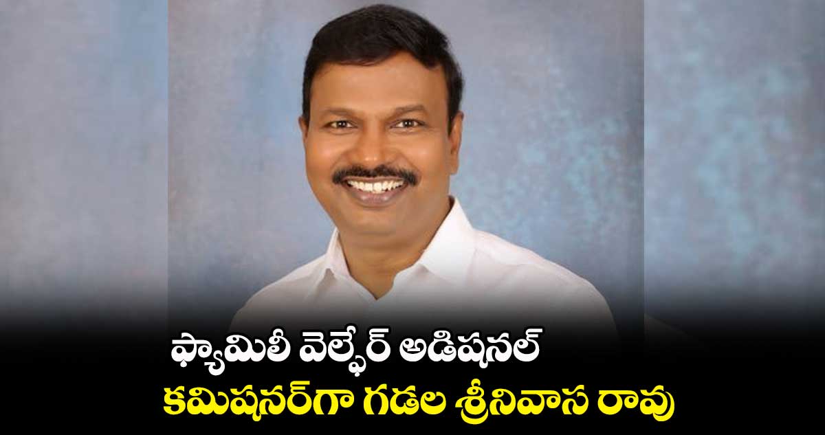 ఫ్యామిలీ వెల్ఫేర్ అడిషనల్ కమిషనర్‌‌‌‌గా గడల శ్రీనివాస రావు