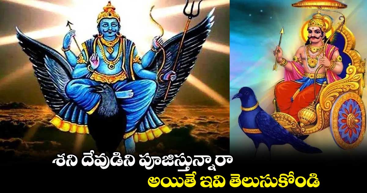 శని దేవుడిని పూజిస్తున్నారా... అయితే ఇవి తెలుసుకోండి...