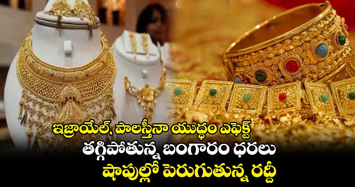 ఇజ్రాయేల్, పాలస్తీనా యుద్ధం ఎఫెక్ట్ : తగ్గిపోతున్న బంగారం ధరలు.. షాపుల్లో పెరుగుతున్న రద్దీ