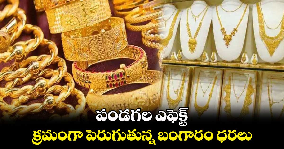 పండగల ఎఫెక్ట్ : క్రమంగా పెరుగుతున్న బంగారం ధరలు