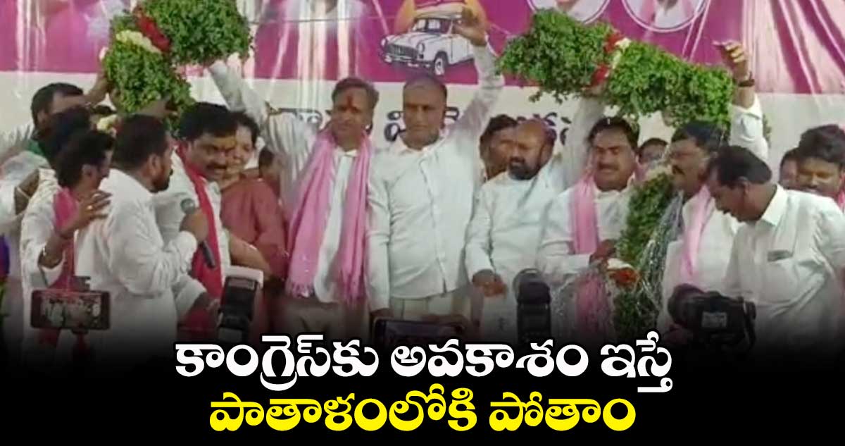  కాంగ్రెస్⁬కు అవకాశం ఇస్తే పాతాళంలోకి పోతాం :  హరీష్ రావు