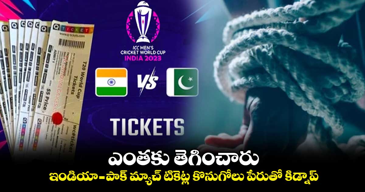 ఎంతకు తెగించారు : ఇండియా - పాక్ మ్యాచ్ టికెట్ల కొనుగోలు పేరుతో కిడ్నాప్