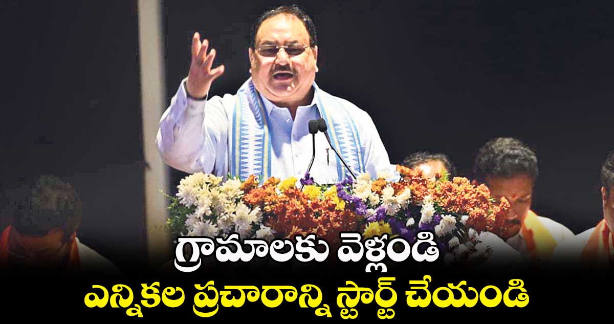 గ్రామాలకు వెళ్లి.. ఎన్నికల ప్రచారాన్ని స్టార్ట్ చేయండి : నడ్డా