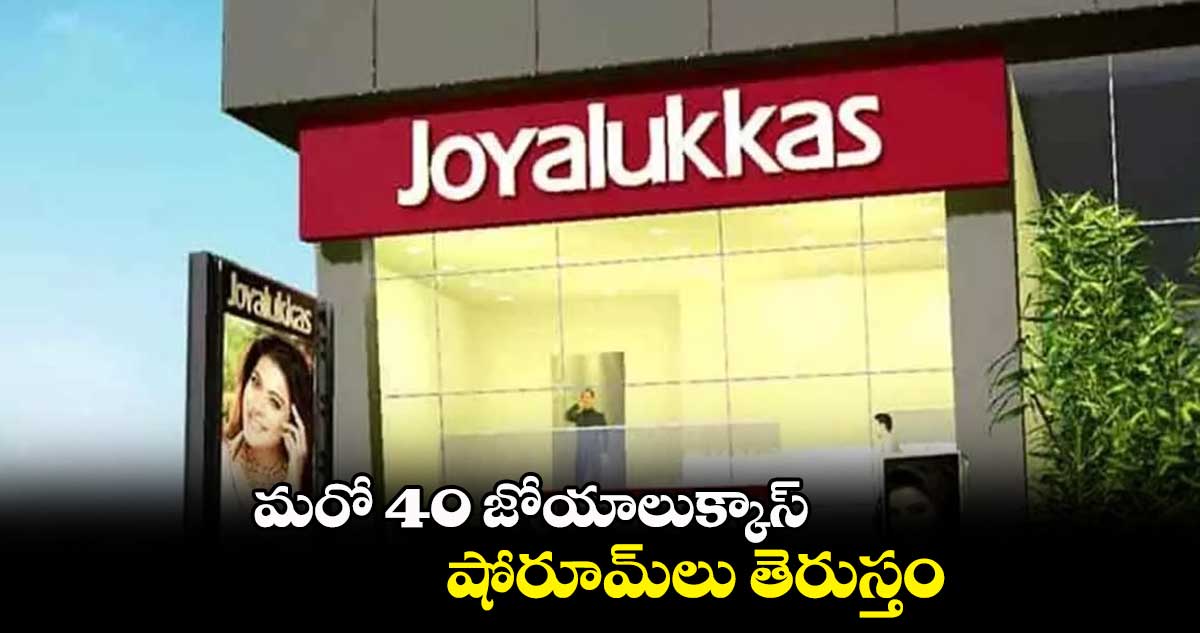 మరో 40 జోయాలుక్కాస్ షోరూమ్లు తెరుస్తం