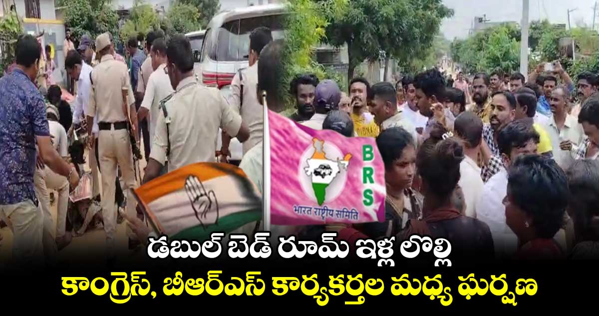 డబుల్ బెడ్ రూమ్ ఇళ్ల లొల్లి.. కాంగ్రెస్, బీఆర్ఎస్ కార్యకర్తల మధ్య ఘర్షణ