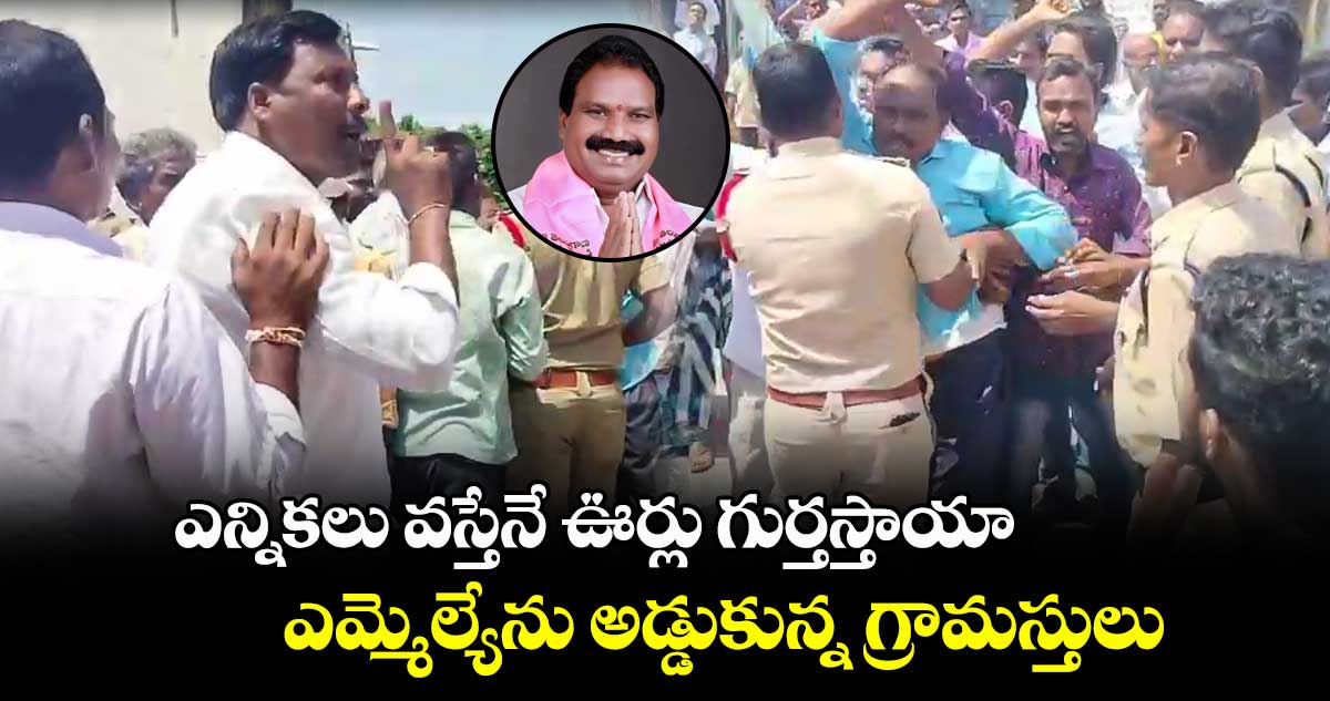 ఎన్నికలు వస్తేనే ఊర్లు గుర్తస్తాయా.. ఎమ్మెల్యేను అడ్డుకున్న గ్రామస్తులు