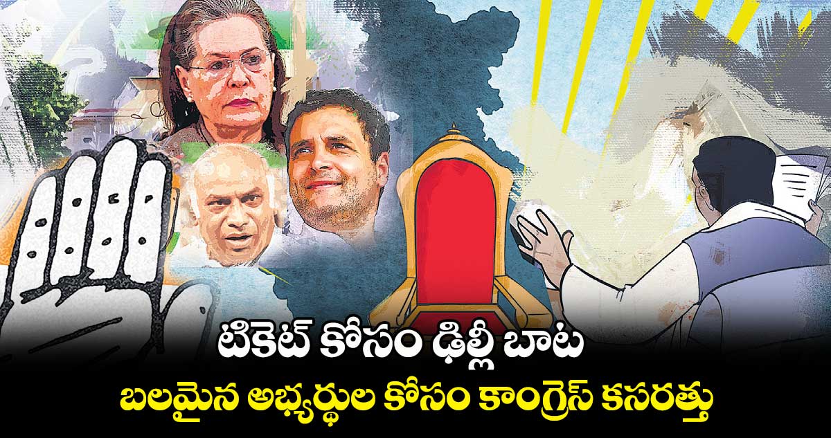 టికెట్​ కోసం ఢిల్లీ బాట.. బలమైన అభ్యర్థుల కోసం కాంగ్రెస్​ కసరత్తు