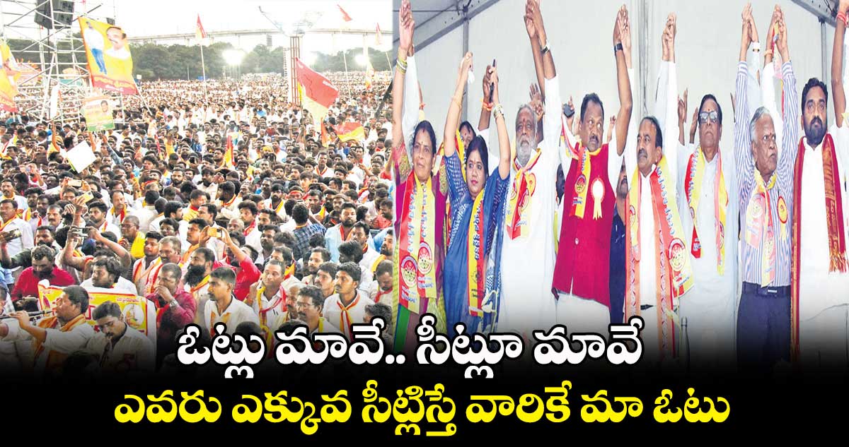ఓట్లు మావే.. సీట్లూ మావే.. ఎవరు ఎక్కువ సీట్లిస్తే వారికే మా ఓటు