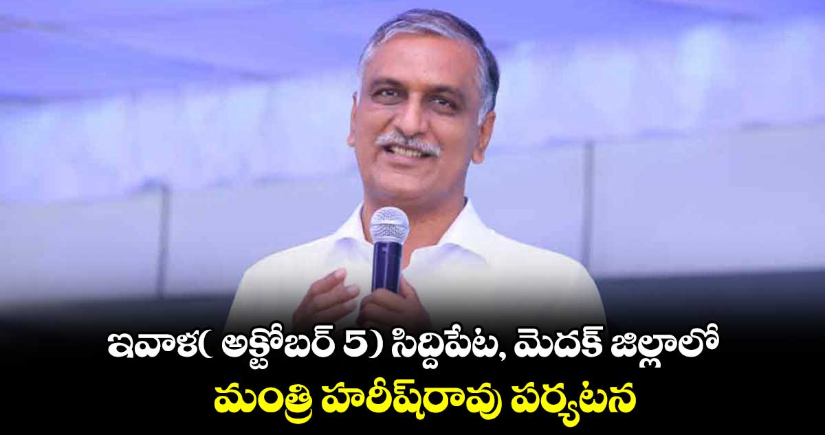 ఇవాళ( అక్టోబర్ 5) సిద్దిపేట, మెదక్ జిల్లాలో మంత్రి హరీష్⁬రావు  పర్యటన