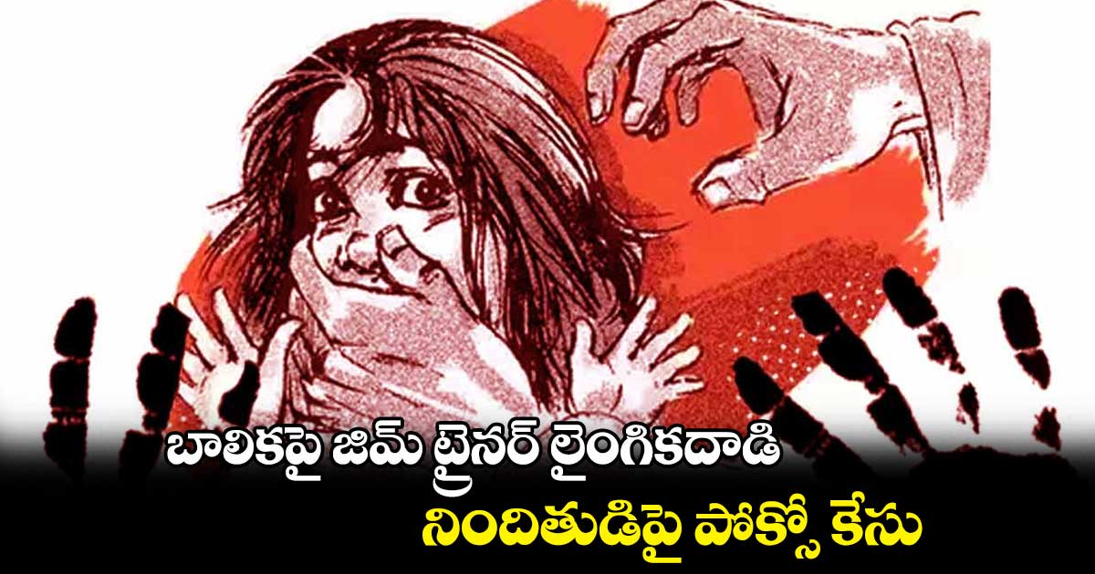 బాలికపై జిమ్ ట్రైనర్ లైంగికదాడి.. నిందితుడిపై పోక్సో కేసు