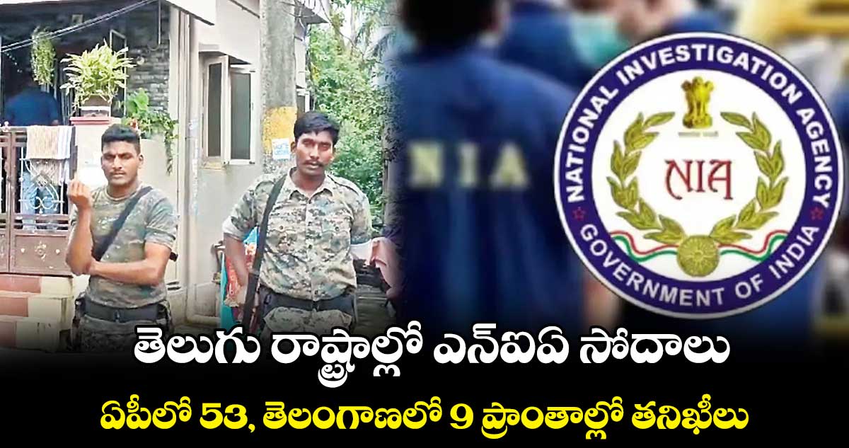తెలుగు రాష్ట్రాల్లో ఎన్ఐఏ సోదాలు.. ఏపీలో 53, తెలంగాణలో 9 ప్రాంతాల్లో తనిఖీలు