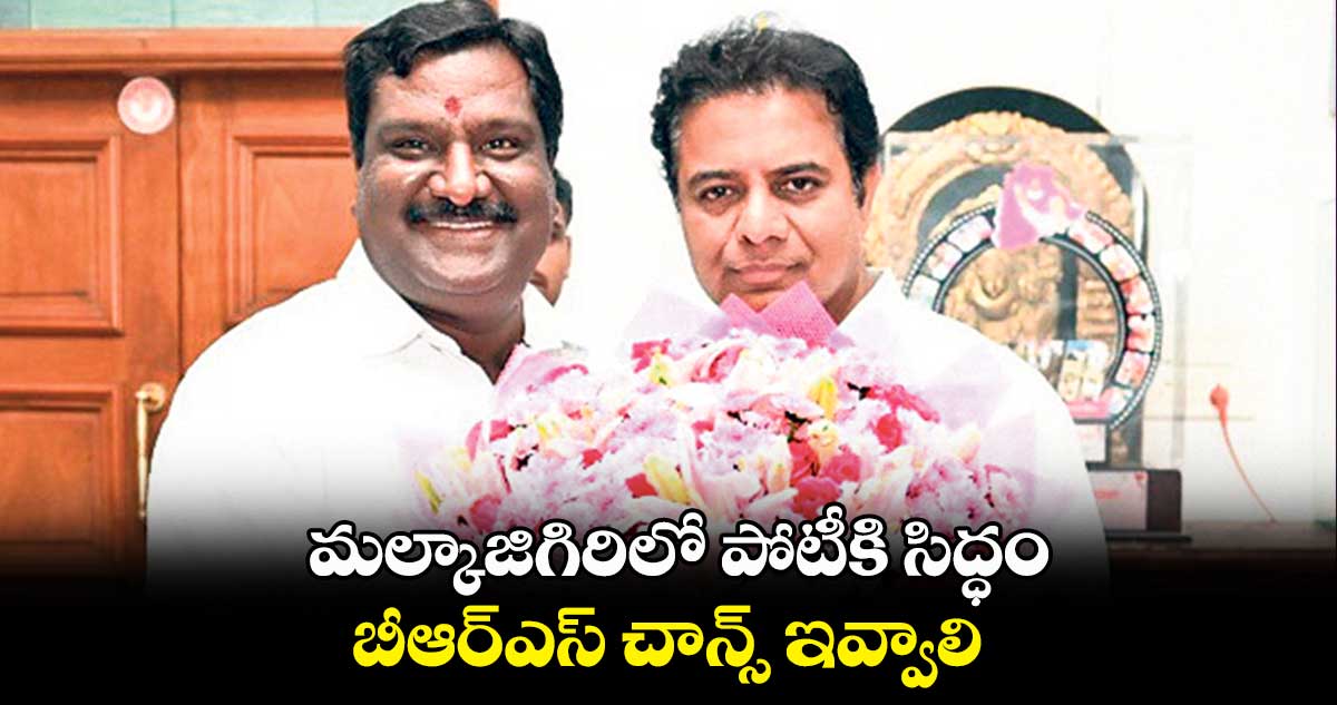  మల్కాజిగిరిలో పోటీకి సిద్ధం..బీఆర్ఎస్ ​చాన్స్  ​ఇవ్వాలి 