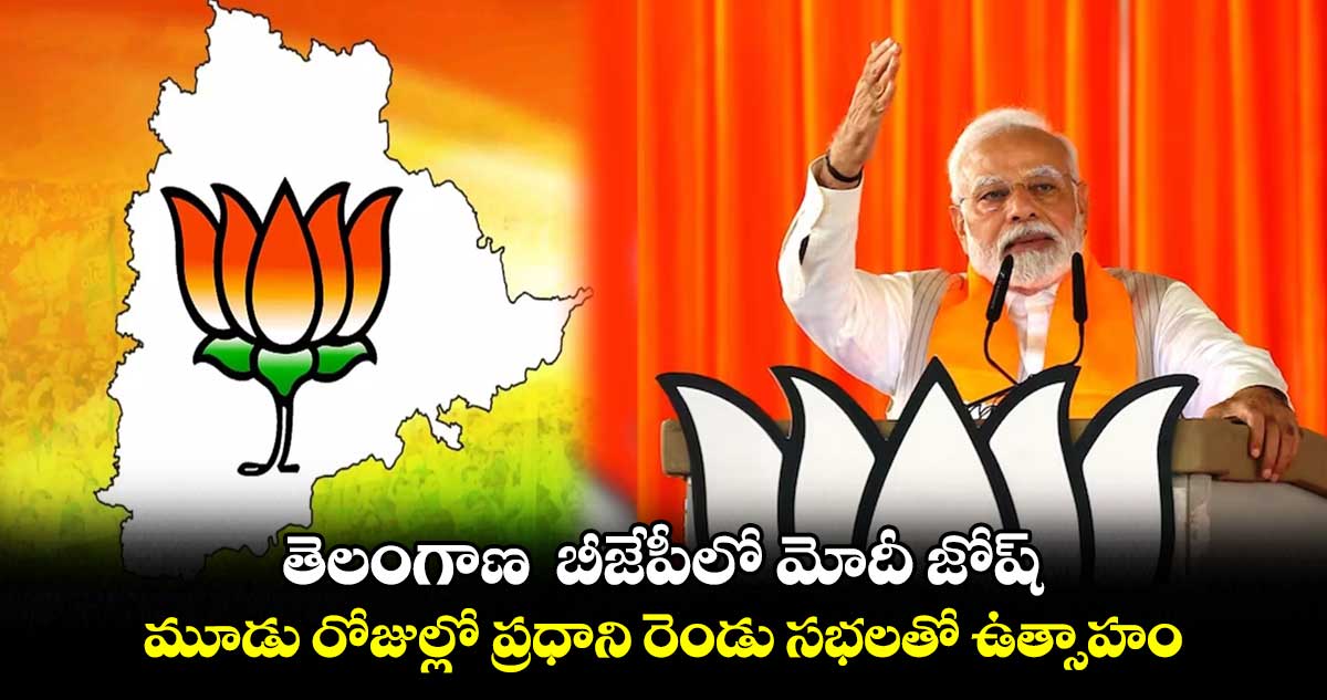 తెలంగాణ బీజేపీలో మోదీ జోష్ .. మూడు రోజుల్లో ప్రధాని రెండు సభలతో ఉత్సాహం
