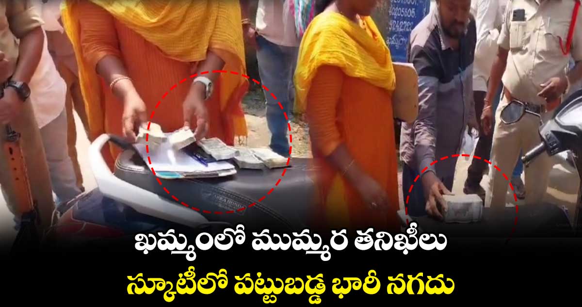 ఖమ్మంలో ముమ్మర తనిఖీలు.. స్కూటీలో పట్టుబడ్డ భారీ నగదు